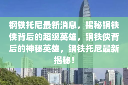 鋼鐵托尼最新消息，揭秘鋼鐵俠背后的超級(jí)英雄，鋼鐵俠背后的神秘英雄，鋼鐵托尼最新揭秘！液壓動(dòng)力機(jī)械,元件制造