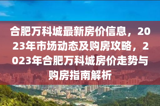 合肥萬科城最新房價信息，2023年市場動態(tài)及購房攻略，2023年合肥萬科城房價走勢與購房指南解析