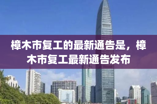 樟木市復工的最新通告是，樟木市復工最新通告發(fā)布
