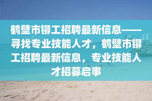 鶴壁市鉚工招聘最新信息——尋找專業(yè)技能人才，鶴壁市鉚工招聘最新信息，專業(yè)技能人才招募啟事