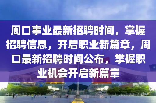周口事業(yè)最新招聘時間，掌握招聘信息，開啟職業(yè)新篇章，周口最新招聘時間公布，掌握職業(yè)機會開啟新篇章