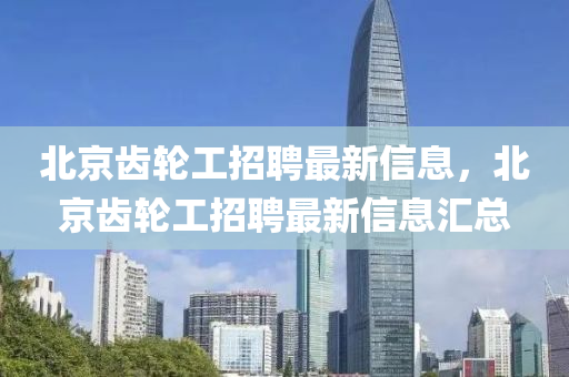 北京齒輪工招聘最新信息，北京齒輪工招聘最新信息匯總