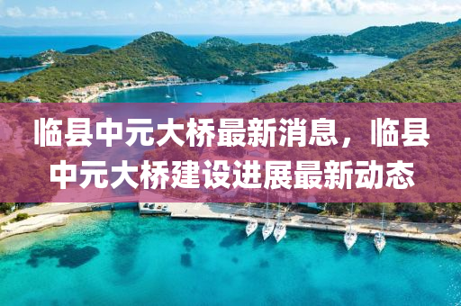 臨縣中元大橋最新消息，臨縣中元大橋建設(shè)進(jìn)展最新動(dòng)態(tài)