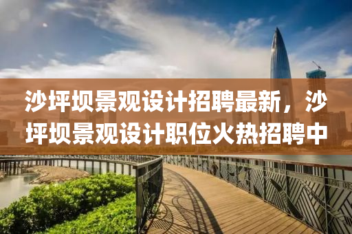 沙坪壩景觀設(shè)計(jì)招聘最新，沙坪壩景觀設(shè)計(jì)職位火熱招聘中