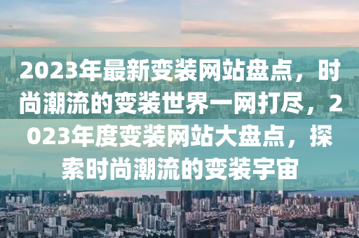 2023年最新變裝網(wǎng)站盤點(diǎn)，時(shí)尚潮流的變裝世界一網(wǎng)打盡，2023年度變裝網(wǎng)站大盤點(diǎn)，探索時(shí)尚潮流的變裝宇宙