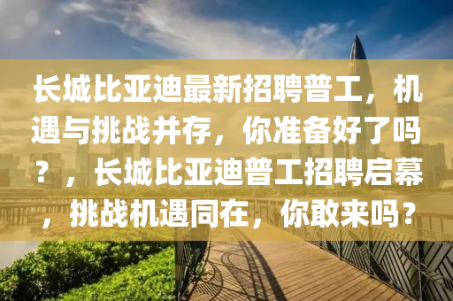 長(zhǎng)城比亞迪最新招聘普工，機(jī)遇與挑戰(zhàn)并存，你準(zhǔn)備好了嗎？，長(zhǎng)城比亞迪普工招聘啟幕，挑戰(zhàn)機(jī)遇同在，你敢來(lái)嗎？