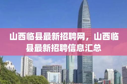 山西臨縣最新招聘網(wǎng)，山西臨縣最新招聘信息匯總