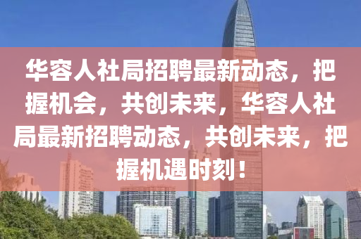 華容人社局招聘最新動(dòng)態(tài)，把握機(jī)會(huì)，共創(chuàng)未來，華容人社局最新招聘動(dòng)態(tài)，共創(chuàng)未來，把握機(jī)遇時(shí)刻！