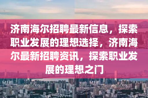 濟(jì)南海爾招聘最新信息，探索職業(yè)發(fā)展的理想選擇，濟(jì)南海爾最新招聘資訊，探索職業(yè)發(fā)展的理想之門