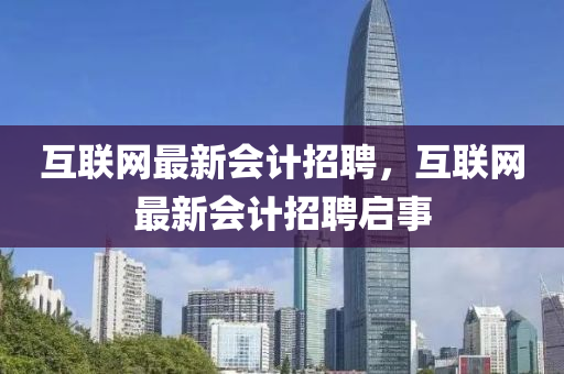 互聯(lián)網(wǎng)最新會(huì)計(jì)招聘，互聯(lián)網(wǎng)最新會(huì)計(jì)招聘啟事