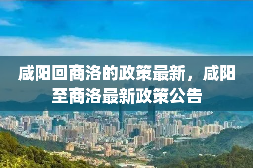 咸陽回商洛的政策最新，咸陽至商洛最新政策公告