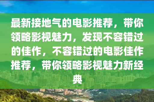 最新接地氣的電影推薦，帶你領(lǐng)略影視魅力，發(fā)現(xiàn)不容錯(cuò)過的佳作，不容錯(cuò)過的電影佳作推薦，帶你領(lǐng)略影視魅力新經(jīng)典