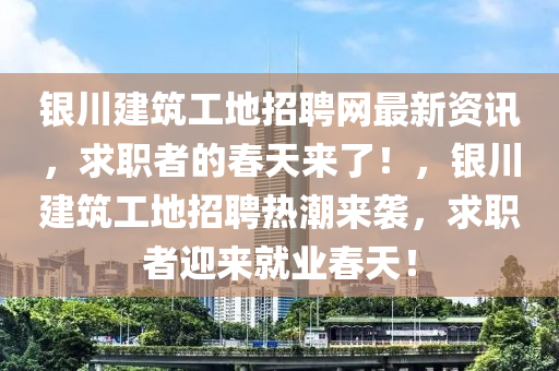 銀川建筑工地招聘網(wǎng)最新資訊，求職者的春天來了！，銀川建筑工地招聘熱潮來襲，求職者迎來就業(yè)春天！