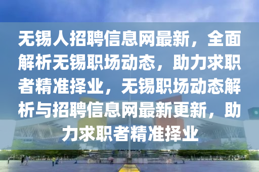 無錫人招聘信息網(wǎng)最新，全面解析無錫職場(chǎng)動(dòng)態(tài)，助力求職者精準(zhǔn)擇業(yè)，無錫職場(chǎng)動(dòng)態(tài)解析與招聘信息網(wǎng)最新更新，助力求職者精準(zhǔn)擇業(yè)