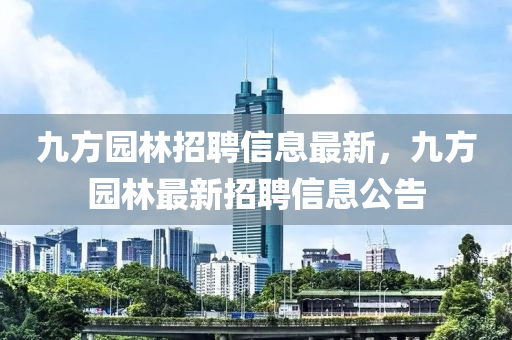 九方園林招聘信息最新，九方園林最新招聘信息公告