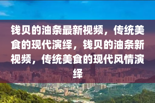 錢貝的油條最新視頻，傳統(tǒng)美食的現(xiàn)代演繹，錢貝的油條新視頻，傳統(tǒng)美食的現(xiàn)代風(fēng)情演繹