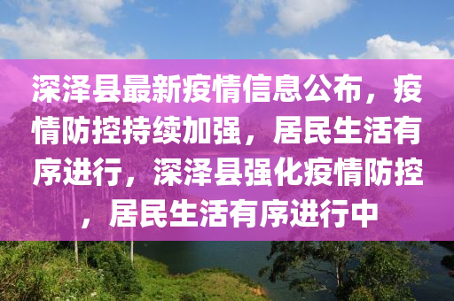 深澤縣最新疫情信息公布，疫情防控持續(xù)加強，居民生活有序進行，深澤縣強化疫情防控，居民生活有序進行中
