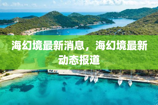 海幻境最新消息，海幻境最新動態(tài)報道