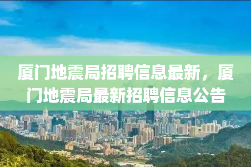 廈門地震局招聘信息最新，廈門地震局最新招聘信息公告