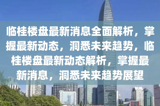 臨桂樓盤最新消息全面解析，掌握最新動態(tài)，洞悉未來趨勢，臨桂樓盤最新動態(tài)解析，掌握最新消息，洞悉未來趨勢展望