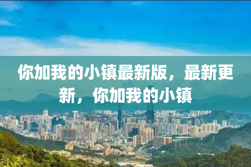 你加我的小鎮(zhèn)最新版，最新更新，你加我的小鎮(zhèn)