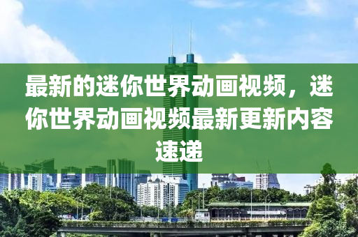 最新的迷你世界動畫視頻，迷你世界動畫視頻最新更新內(nèi)容速遞