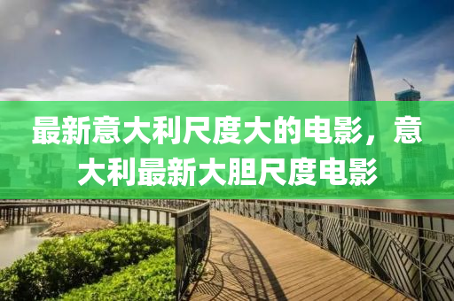 最新意大利尺度大的電影，意大利最新大膽尺度電影