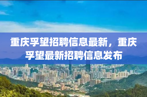 重慶孚望招聘信息最新，重慶孚望最新招聘信息發(fā)布