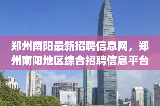 鄭州南陽最新招聘信息網(wǎng)，鄭州南陽地區(qū)綜合招聘信息平臺
