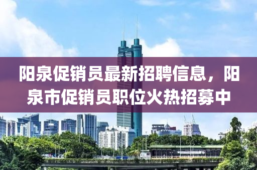 陽泉促銷員最新招聘信息，陽泉市促銷員職位火熱招募中