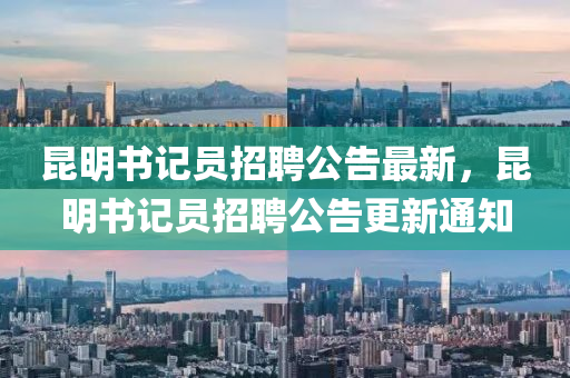 昆明書記員招聘公告最新，昆明書記員招聘公告更新通知