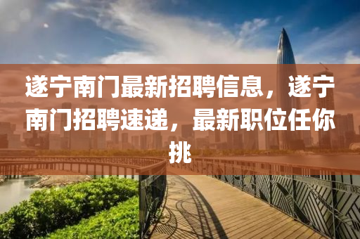 遂寧南門最新招聘信息，遂寧南門招聘速遞，最新職位任你挑