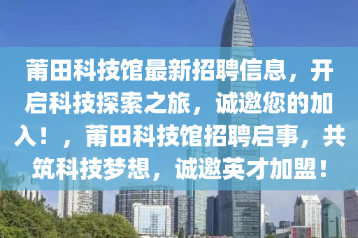莆田科技館最新招聘信息，開啟科技探索之旅，誠邀您的加入！，莆田科技館招聘啟事，共筑科技夢想，誠邀英才加盟！