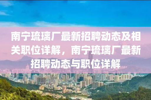 南寧琉璃廠最新招聘動(dòng)態(tài)及相關(guān)職位詳解，南寧琉璃廠最新招聘動(dòng)態(tài)與職位詳解