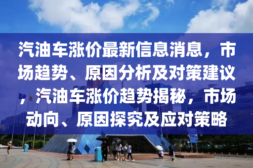 汽油車漲價(jià)最新信息消息，市場趨勢、原因分析及對策建議，汽油車漲價(jià)趨勢揭秘，市場動(dòng)向、原因探究及應(yīng)對策略