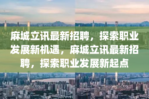 麻城立訊最新招聘，探索職業(yè)發(fā)展新機遇，麻城立訊最新招聘，探索職業(yè)發(fā)展新起點