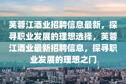 芙蓉江酒業(yè)招聘信息最新，探尋職業(yè)發(fā)展的理想選擇，芙蓉江酒業(yè)最新招聘信息，探尋職業(yè)發(fā)展的理想之門