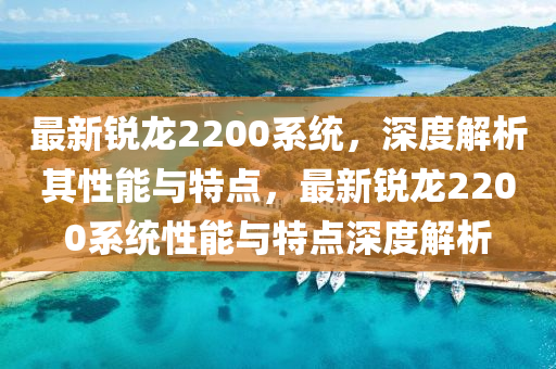 最新銳龍2200系統(tǒng)，深度解析其性能與特點，最新銳龍2200系統(tǒng)性能與特點深度解析