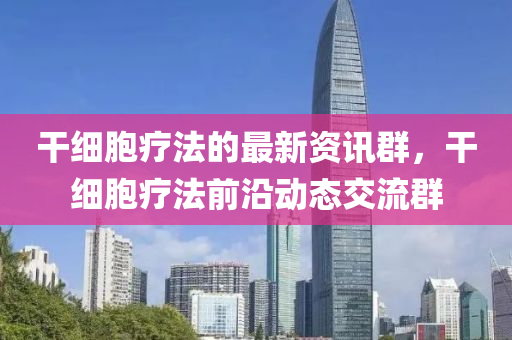 干細胞療法的最新資訊群，干細胞療法前沿動態(tài)交流群