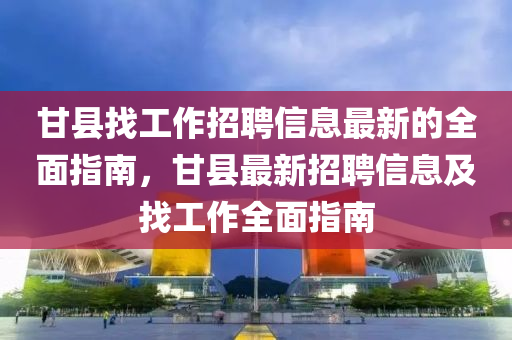 甘縣找工作招聘信息最新的全面指南，甘縣最新招聘信息及找工作全面指南
