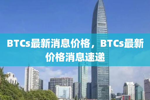 BTCs最新消息價格，BTCs最新價格消息速遞