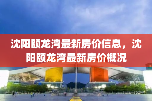 沈陽頤龍灣最新房價信息，沈陽頤龍灣最新房價概況