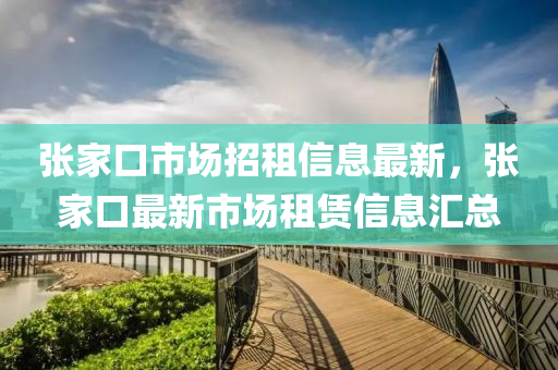張家口市場招租信息最新，張家口最新市場租賃信息匯總