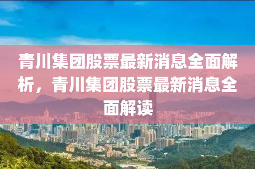 青川集團(tuán)股票最新消息全面解析，青川集團(tuán)股票最新消息全面解讀
