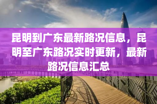 昆明到廣東最新路況信息，昆明至廣東路況實(shí)時(shí)更新，最新路況信息匯總