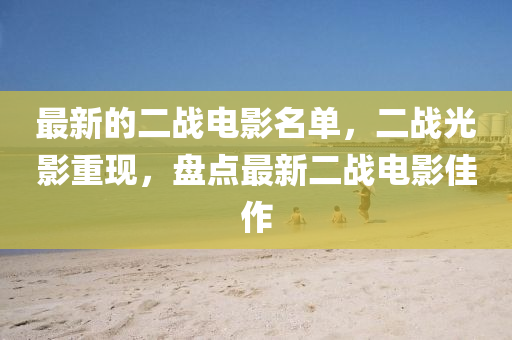 最新的二戰(zhàn)電影名單，二戰(zhàn)光影重現(xiàn)，盤點最新二戰(zhàn)電影佳作
