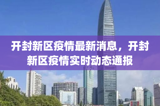 開封新區(qū)疫情最新消息，開封新區(qū)疫情實時動態(tài)通報