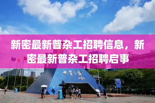 新密最新普雜工招聘信息，新密最新普雜工招聘啟事