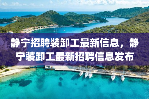 靜寧招聘裝卸工最新信息，靜寧裝卸工最新招聘信息發(fā)布
