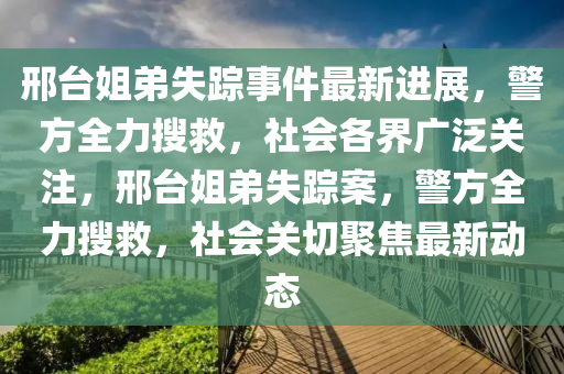 邢臺(tái)姐弟失蹤事件最新進(jìn)展，警方全力搜救，社會(huì)各界廣泛關(guān)注，邢臺(tái)姐弟失蹤案，警方全力搜救，社會(huì)關(guān)切聚焦最新動(dòng)態(tài)